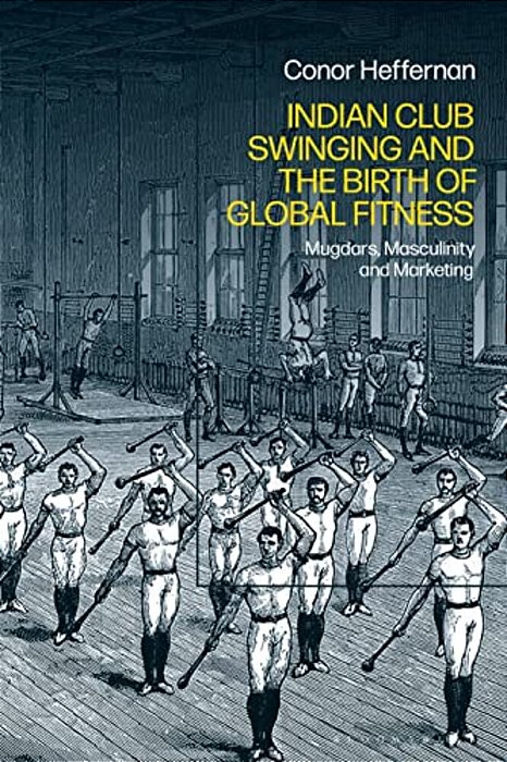 Indian Club Swinging And The Birth Of Global Fitness: Mugdars, Masculinity And Marketing-..