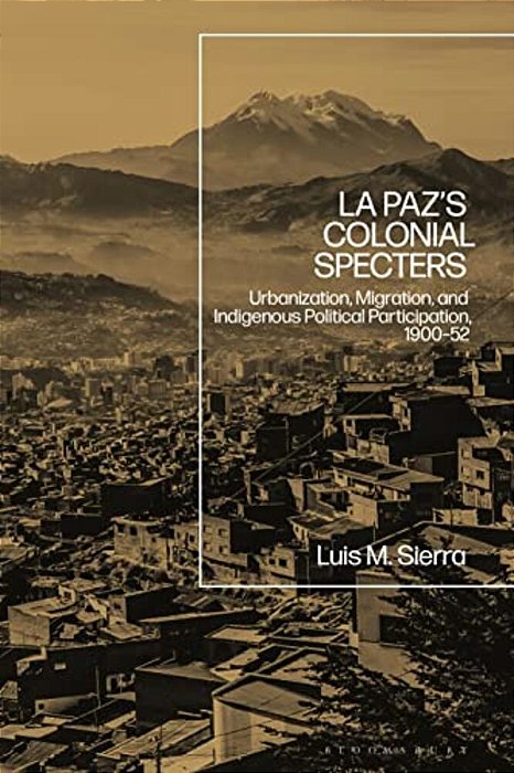 La Paz's Colonial Specters: Urbanization, Migration, And Indigenous Political Participation, 1900-52-..