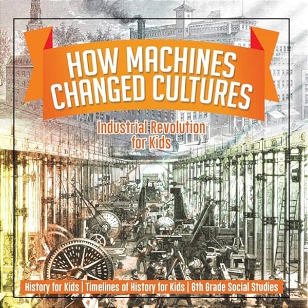 How Machines Changed Cultures: Industrial Revolution For Kids - History For Kids Timelines Of History For Kids 6Th Grade Social Studies-..