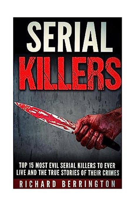 Top 15 Most Evil Serial Killers To Ever Live And The True Stories Of Their Crimes: Murderer - Criminals Crimes - True Evil - Horror Stories-..