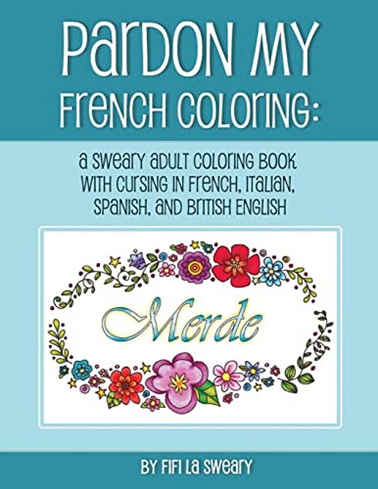 Pardon My French Coloring: A Sweary Adult Coloring Book With Cursing In French, Italian, Spanish, And British English-..