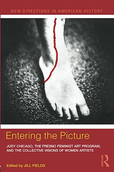 Entering The Picture: Judy Chicago, The Fresno Feminist Art Program, And The Collective Visions Of Women Artists-..