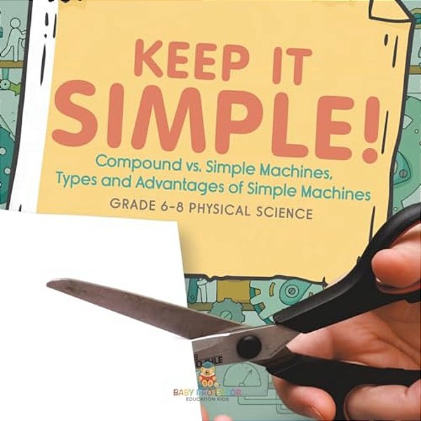Keep It Simple! Compound Vs. Simple Machines, Types And Advantages Of Simple Machines Grade 6-8 Physical Science-..