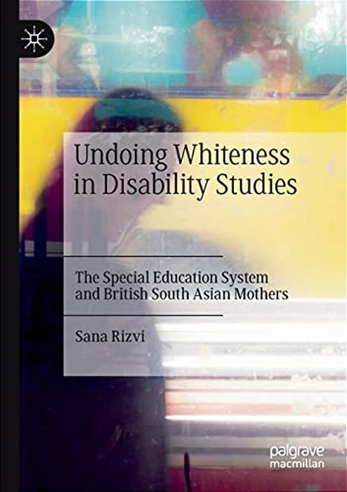 Undoing Whiteness In Disability Studies: The Special Education System And British South Asian Mothers-..