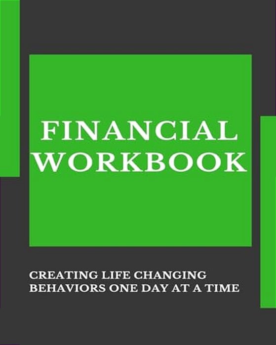 Financial Workbook: Creating Life Changing Behaviors One Day At A Time-..