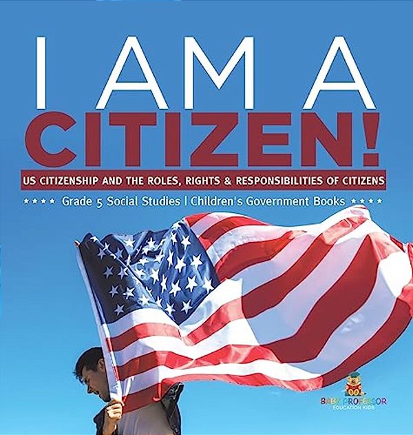 I Am A Citizen!: US Citizenship And The Roles, Rights & Responsibilities Of Citizens Grade 5 Social Studies Children's Government Books-..
