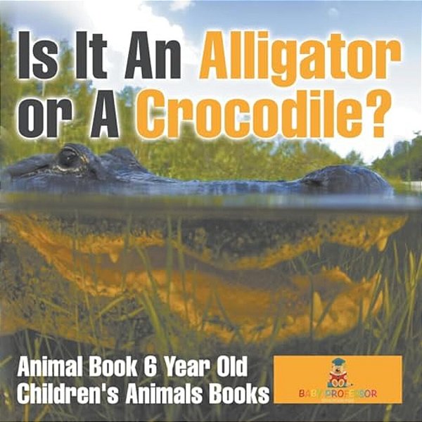 Is It An Alligator Or A Crocodile? Animal Book 6 Year Old Children's Animal Books-..