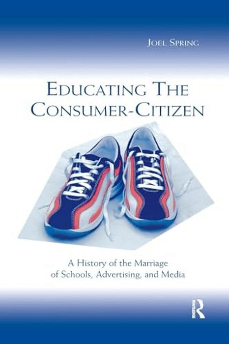 Educating The Consumer-Citizen: A History Of The Marriage Of Schools, Advertising, And Media-..