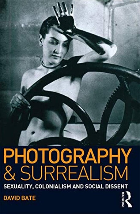 Photography And Surrealism: Sexuality, Colonialism And Social Dissent-..
