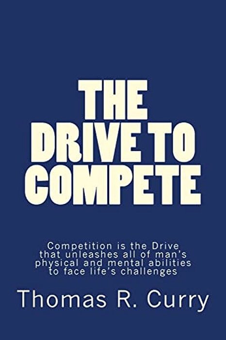 The Drive To Compete: Competition Is The Drive That Unleashes All Of Man's Physical And Mental Abilities To Face Life's Challenges: The Driv-..