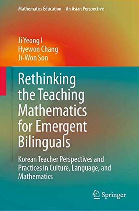 Rethinking The Teaching Mathematics For Emergent Bilinguals: Korean Teacher Perspectives And Practices In Culture, Language, And Mathematics-..