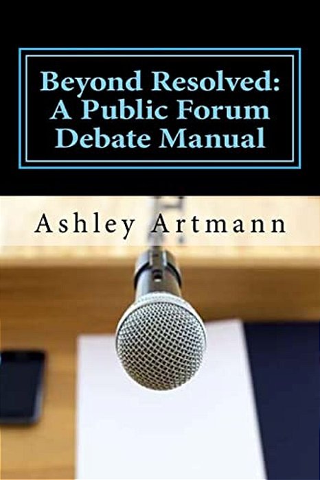 Beyond Resolved:: A Public Forum Manual For Debaters And Coaches-..