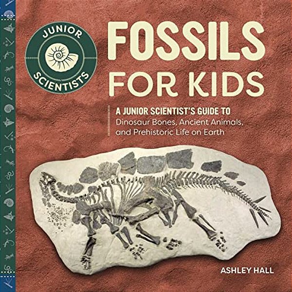 Fossils For Kids: A Junior Scientist's Guide To Dinosaur Bones, Ancient Animals, And Prehistoric Life On Earth-..