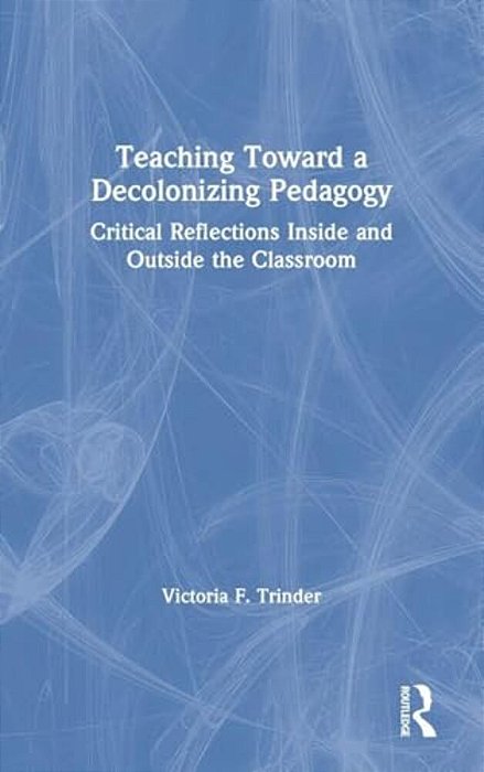 Teaching Toward A Decolonizing Pedagogy: Critical Reflections Inside And Outside The Classroom-..
