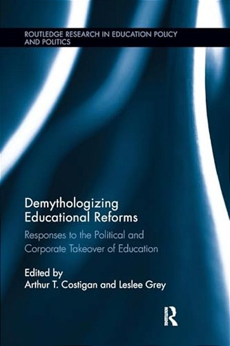 Demythologizing Educational Reforms: Responses To The Political And Corporate Takeover Of Education-..