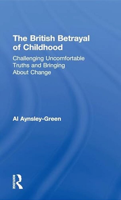 The British Betrayal Of Childhood: Challenging Uncomfortable Truths And Bringing About Change-..
