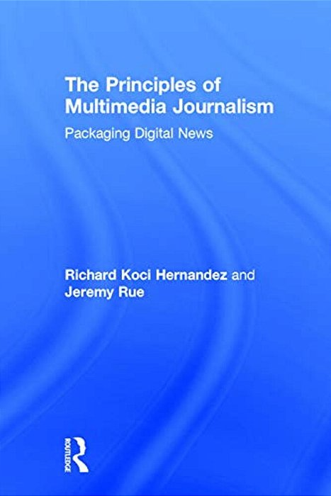 The Principles Of Multimedia Journalism: Packaging Digital News-..