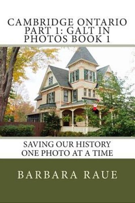 Cambridge Ontario Part 1: Galt In Photos Book 1: Saving Our History One Photo At A Time-..