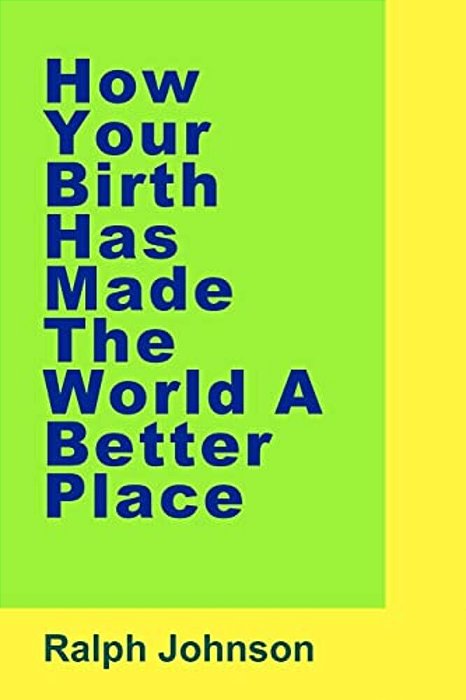 How Your Birth Has Made The World A Better Place-..
