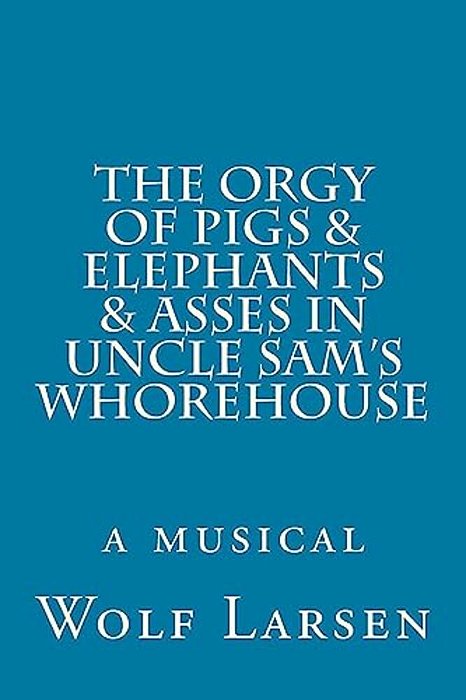 The Orgy Of Pigs & Elephants & Asses In Uncle Sam's Whorehouse: A Musical-..