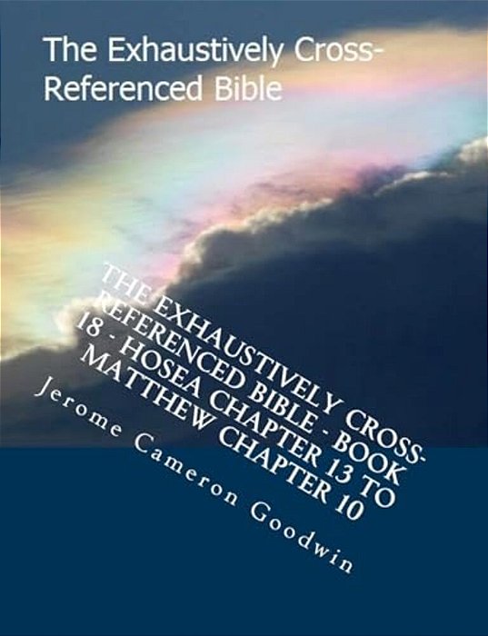 The Exhaustively Cross-Referenced Bible - Book 18 - Hosea Chapter 13 To Matthew Chapter 10: The Exhaustively Cross-Referenced Bible Series-..