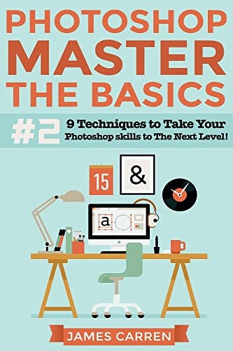 Photoshop - Master The Basics 2: 9 Techniques To Take Your Photoshop Skills To The Next Level-..