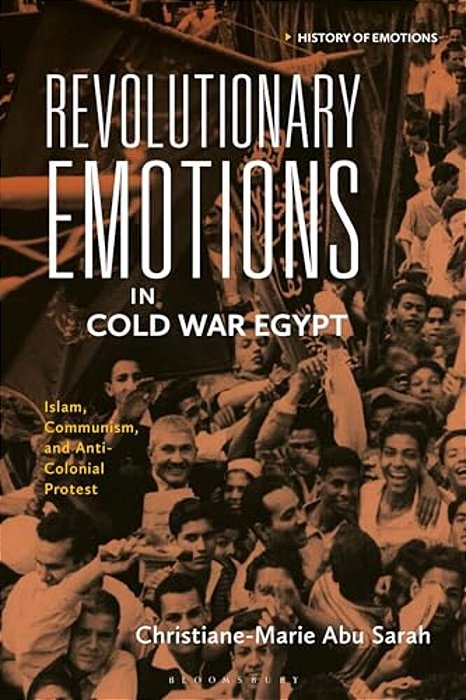 Revolutionary Emotions In Cold War Egypt: Islam, Communism, And Anti-Colonial Protest-..
