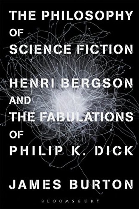 The Philosophy Of Science Fiction: Henri Bergson And The Fabulations Of Philip K. Dick-..
