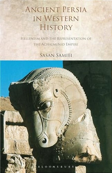 Ancient Persia In Western History: Hellenism And The Representation Of The Achaemenid Empire-..