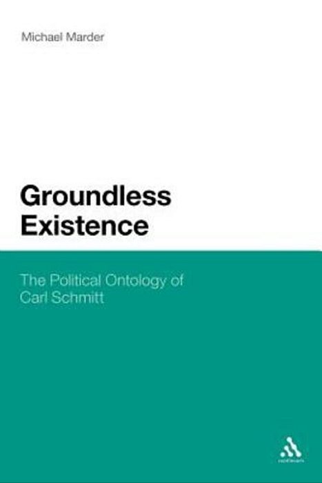Groundless Existence: The Political Ontology Of Carl Schmitt-..