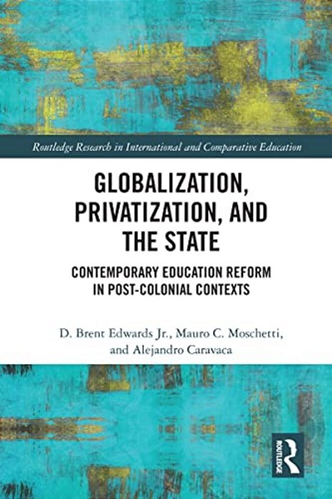 Globalization, Privatization, And The State: Contemporary Education Reform In Post-Colonial Contexts-..