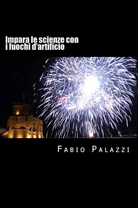 Impara Le Scienze Con I Fuochi D'Artificio: Come Appassionarsi Alla Chimica E Alla Fisica, Attraverso I Fuochi D'Artificio. -..