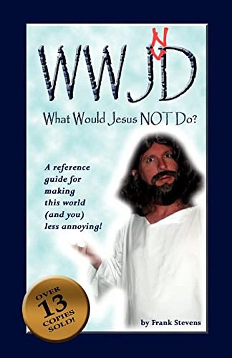 What Would Jesus Not Do?: Wwjnd? A Quick Reference Guide To Making This World Less Annoying!-..