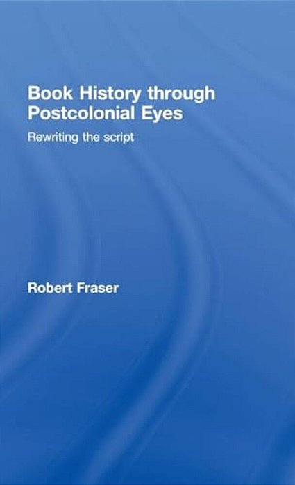 Book History Through Postcolonial Eyes: Rewriting The Script-..