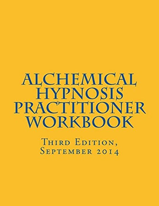 Alchemical Hypnosis Practitioner Workbook: Third Edition - September 2014-..