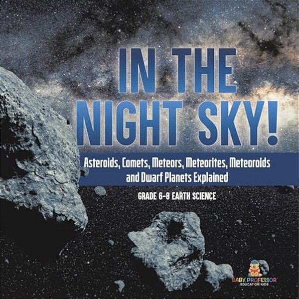 In The Night Sky! Asteroids, Comets, Meteors, Meteorites, Meteoroids And Dwarf Planets Explained Grade 6-8 Earth Science-..
