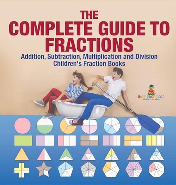 The Complete Guide To Fractions: Addition, Subtraction, Multiplication And Division Children's Fraction Books-..