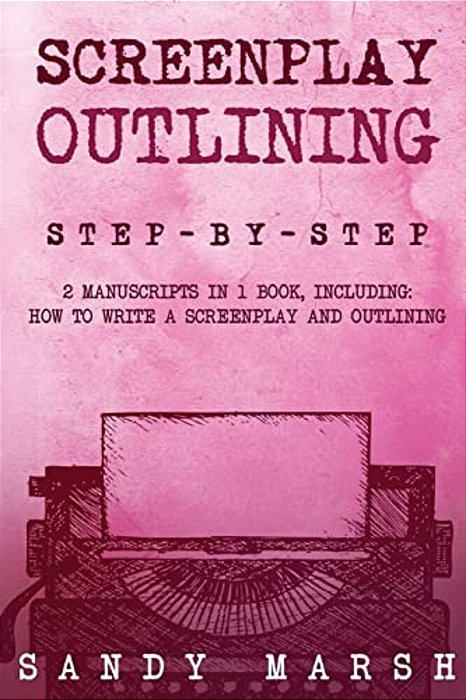 Screenplay Outlining: Step-By-step - 2 Manuscripts In 1 Book - Essential Movie Outline, Tv Script Outline And Screenplay Outline Writing Tri-..