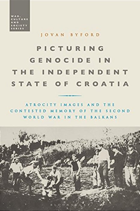 Picturing Genocide In The Independent State Of Croatia: Atrocity Images And The Contested Memory Of The Second World War In The Balkans-..