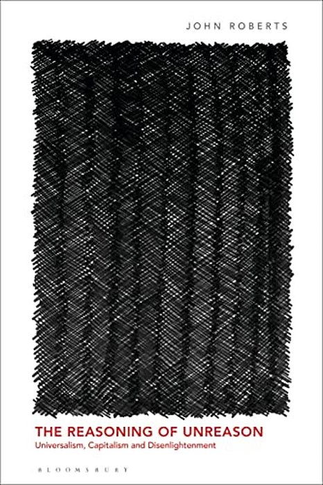 The Reasoning Of Unreason: Universalism, Capitalism And Disenlightenment-..