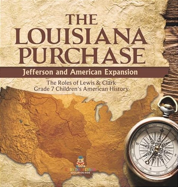 The Louisiana Purchase: Jefferson And American Expansion The Roles Of Lewis & Clark Grade 7 Children's American History-..