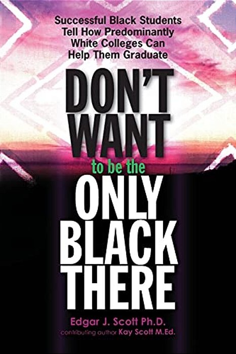 Don't Want To Be The Only Black There: Successful Black Students Tell How Predominantly White Colleges Can Help Them Graduate-..