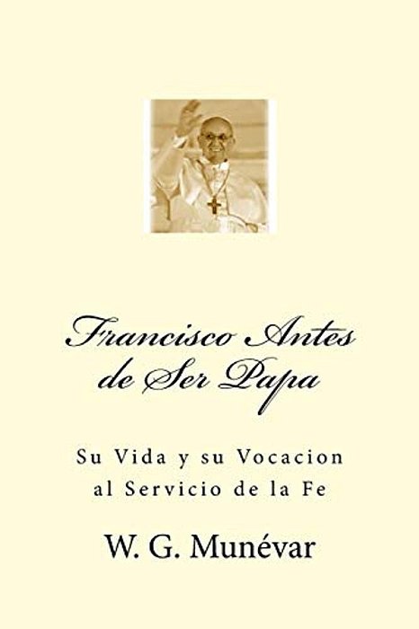 Francisco Antes De Ser Papa: Su Vida Y Su Vocacion Al Servicio De La Fe-..
