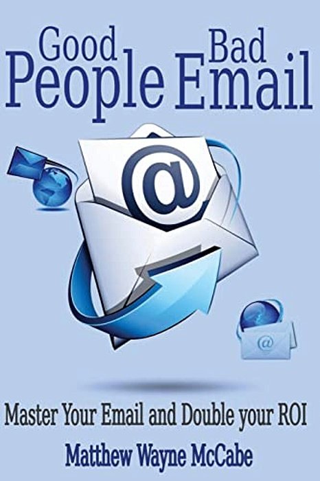 Good People, Bad E-Mail: Master Your Email And Double Your Roi-..