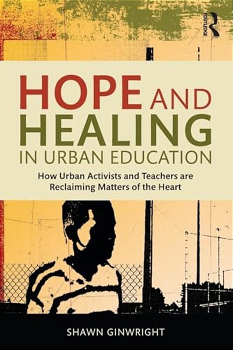 Hope And Healing In Urban Education: How Urban Activists And Teachers Are Reclaiming Matters Of The Heart-..