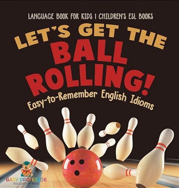 Let's Get The Ball Rolling! Easy-To-remember English Idioms - Language Book For Kids Children's Esl Books-..
