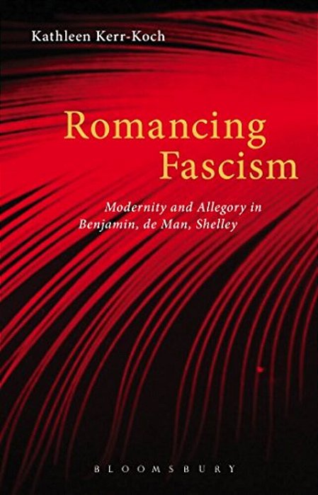 Romancing Fascism: Modernity And Allegory In Benjamin, De Man, Shelley-..