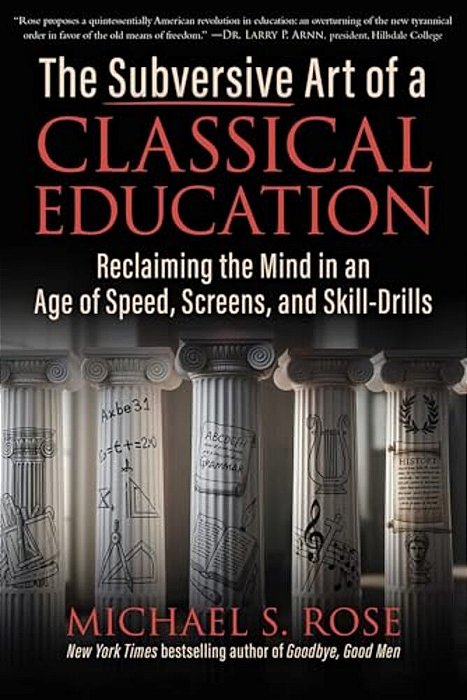 The Subversive Art Of A Classical Education: Reclaiming The Mind In An Age Of Speed, Screens, And Skill-Drills-..