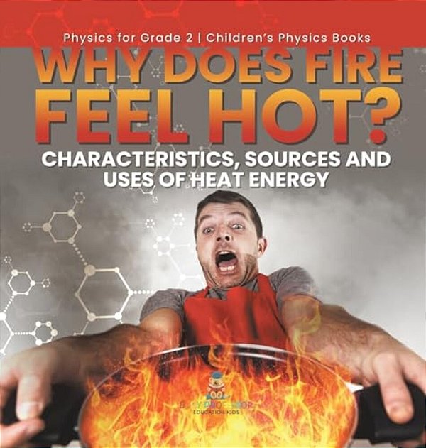 Why Does Fire Feel Hot? Characteristics, Sources And Uses Of Heat Energy Physics For Grade 2 Children's Physics Books-..