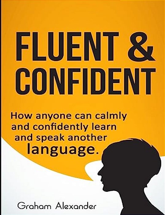 Fluent And Confident: How Anyone Can Calmly And Confidently Learn And Speak Another Language-..